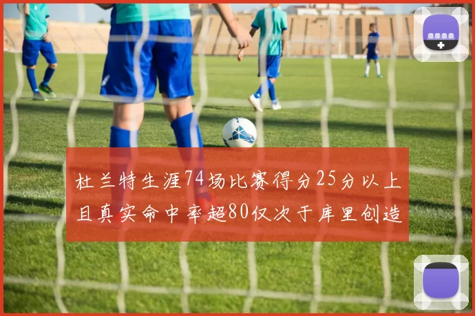 杜兰特生涯74场比赛得分25分以上且真实命中率超80仅次于库里创造历史佳绩