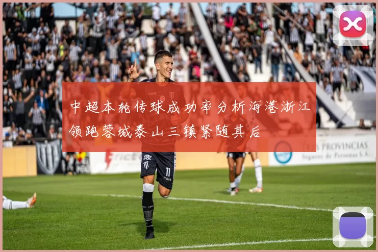 中超本轮传球成功率分析海港浙江领跑蓉城泰山三镇紧随其后
