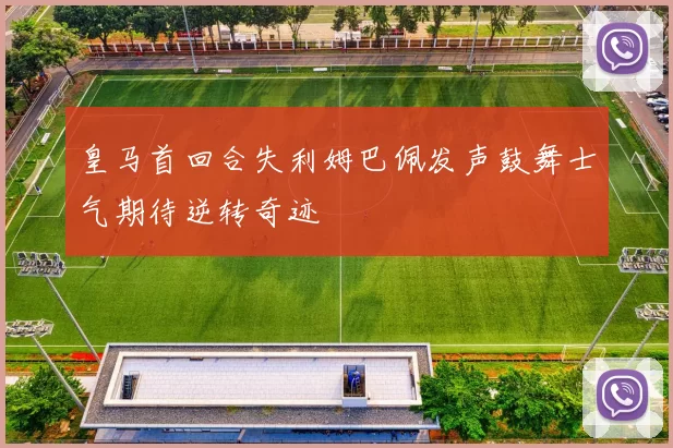 皇马首回合失利姆巴佩发声鼓舞士气期待逆转奇迹