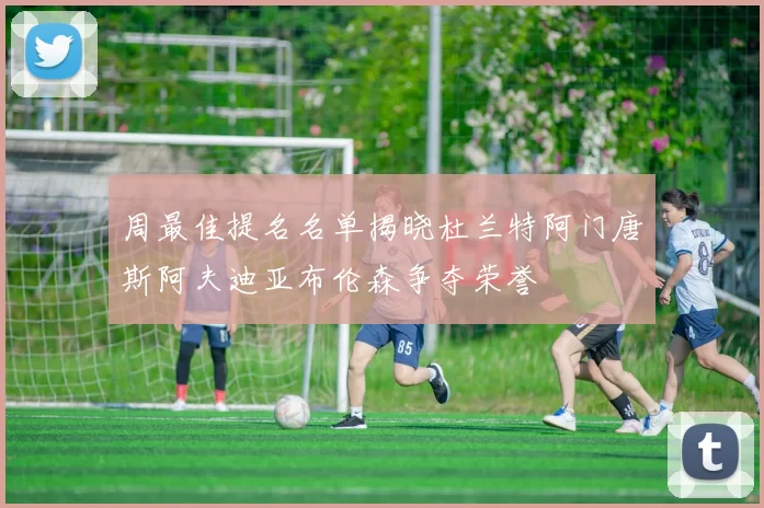 周最佳提名名单揭晓杜兰特阿门唐斯阿夫迪亚布伦森争夺荣誉