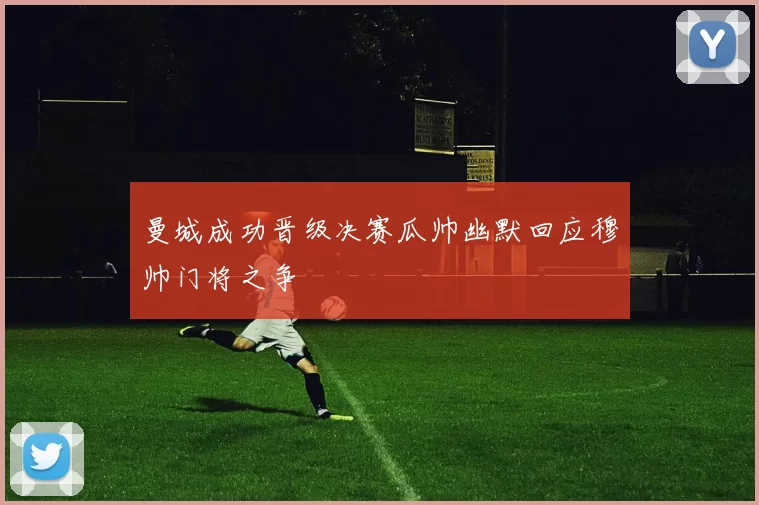 曼城成功晋级决赛瓜帅幽默回应穆帅门将之争