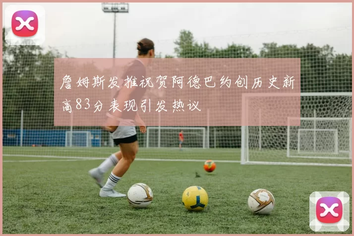 詹姆斯发推祝贺阿德巴约创历史新高83分表现引发热议