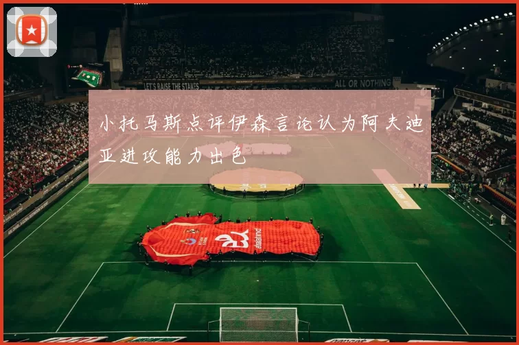 小托马斯点评伊森言论认为阿夫迪亚进攻能力出色
