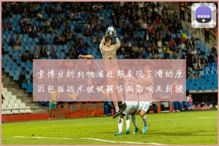 索博分析利物浦近期表现下滑的原因包括战术被破解伤病影响及新援适应期