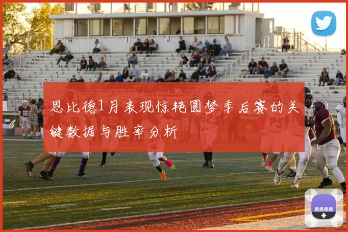 恩比德1月表现惊艳圆梦季后赛的关键数据与胜率分析